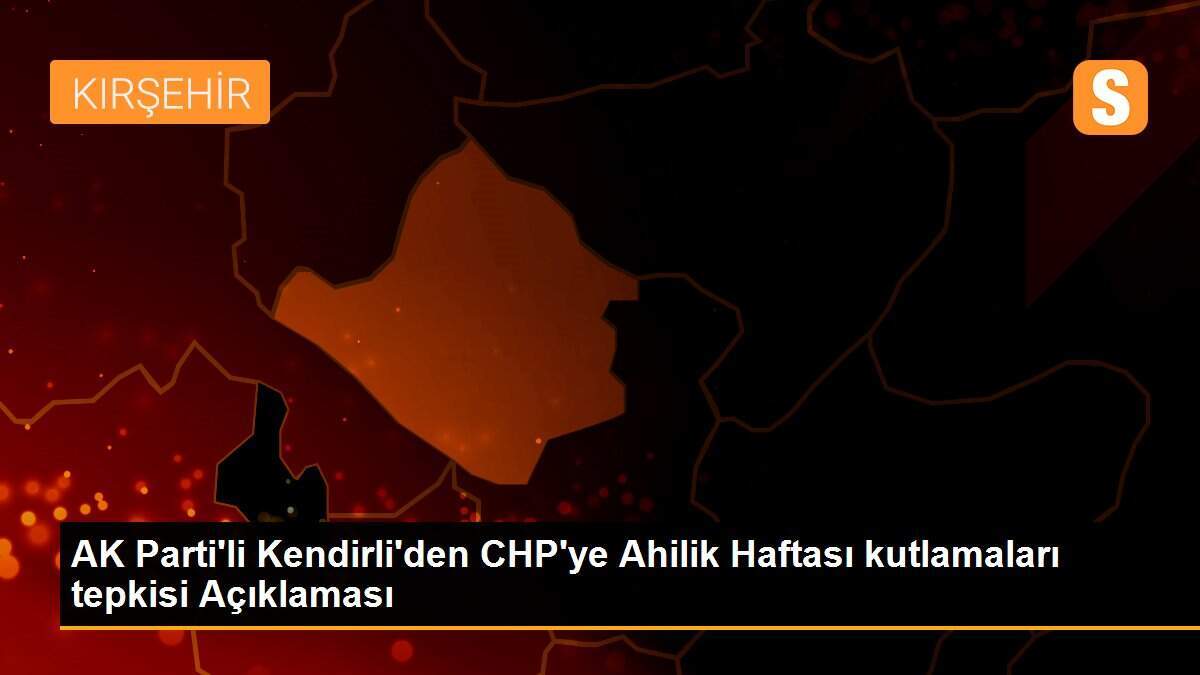 AK Parti\'li Kendirli\'den CHP\'ye Ahilik Haftası kutlamaları tepkisi Açıklaması