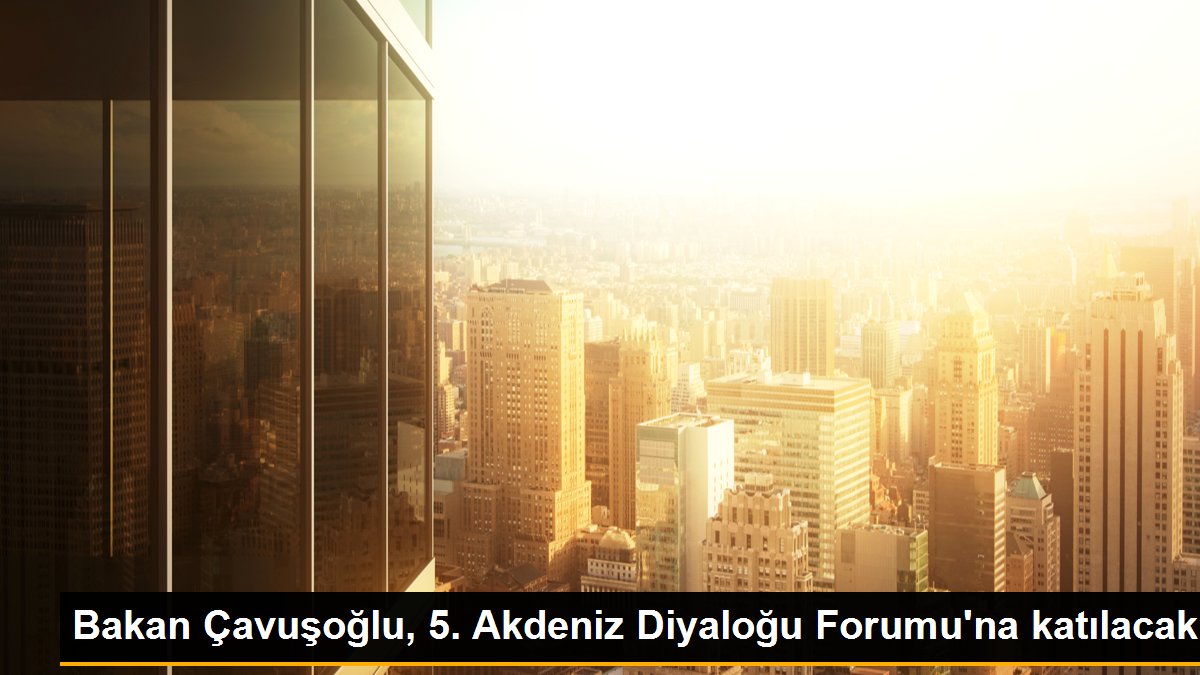 Bakan Çavuşoğlu, 5. Akdeniz Diyaloğu Forumu\'na katılacak