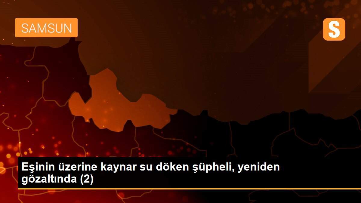 Eşinin üzerine kaynar su döken şüpheli, yeniden gözaltında (2)