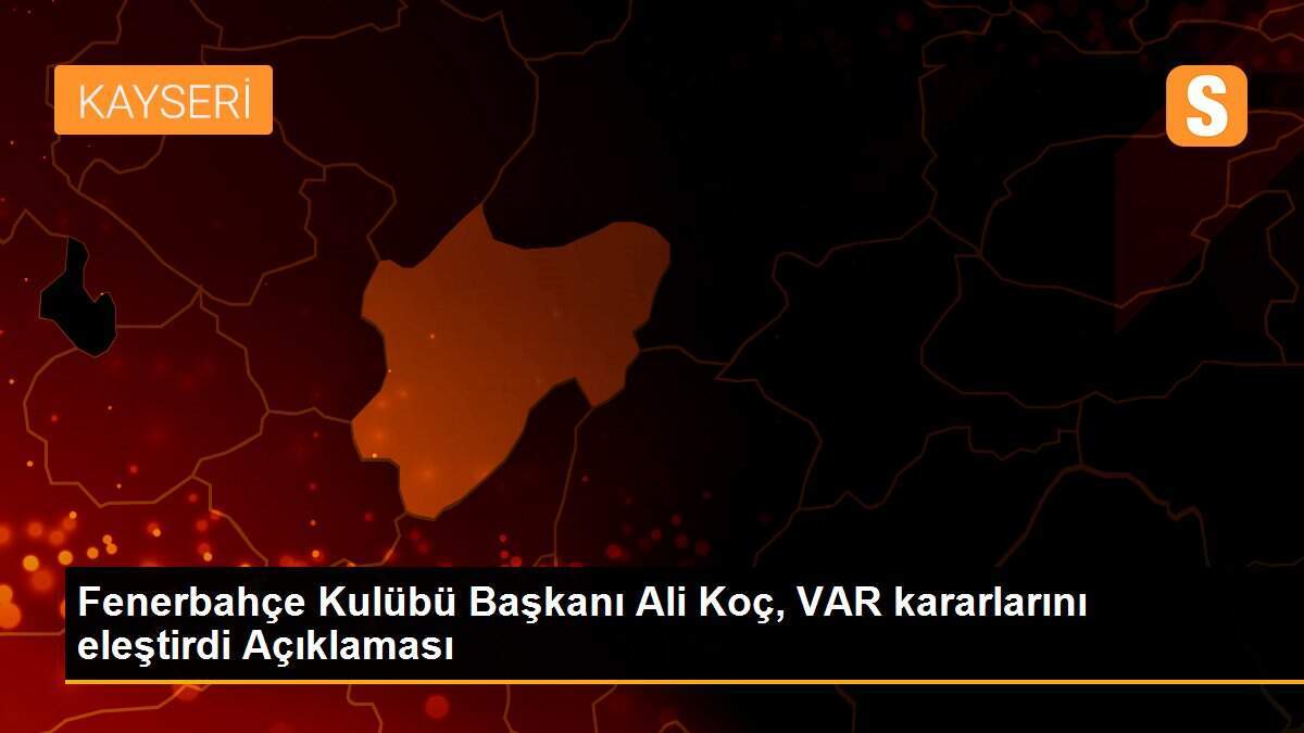 Fenerbahçe Kulübü Başkanı Ali Koç, VAR kararlarını eleştirdi Açıklaması