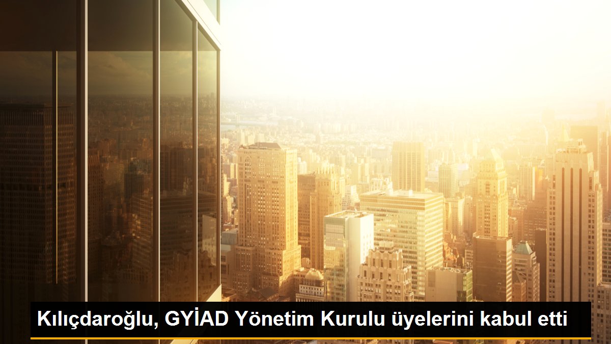 Kılıçdaroğlu, GYİAD Yönetim Kurulu üyelerini kabul etti