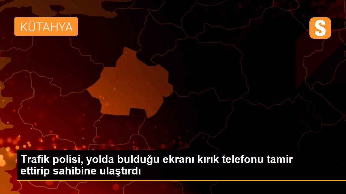 Trafik polisi, yolda bulduğu ekranı kırık telefonu tamir ettirip sahibine ulaştırdı