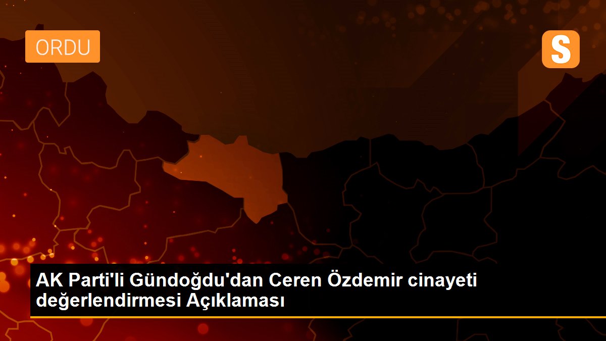 AK Parti\'li Gündoğdu\'dan Ceren Özdemir cinayeti değerlendirmesi Açıklaması