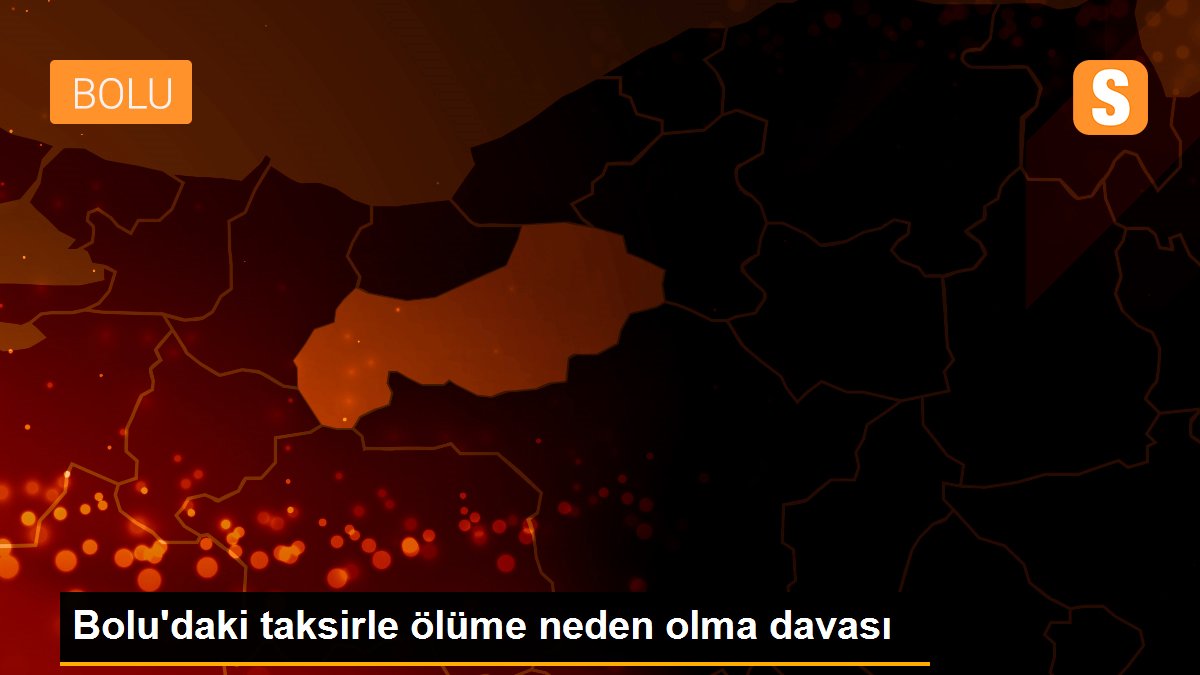 Bolu\'daki taksirle ölüme neden olma davası