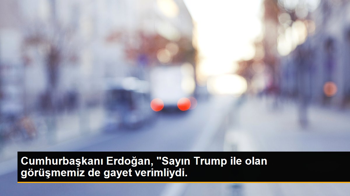 Cumhurbaşkanı Erdoğan, "Sayın Trump ile olan görüşmemiz de gayet verimliydi.