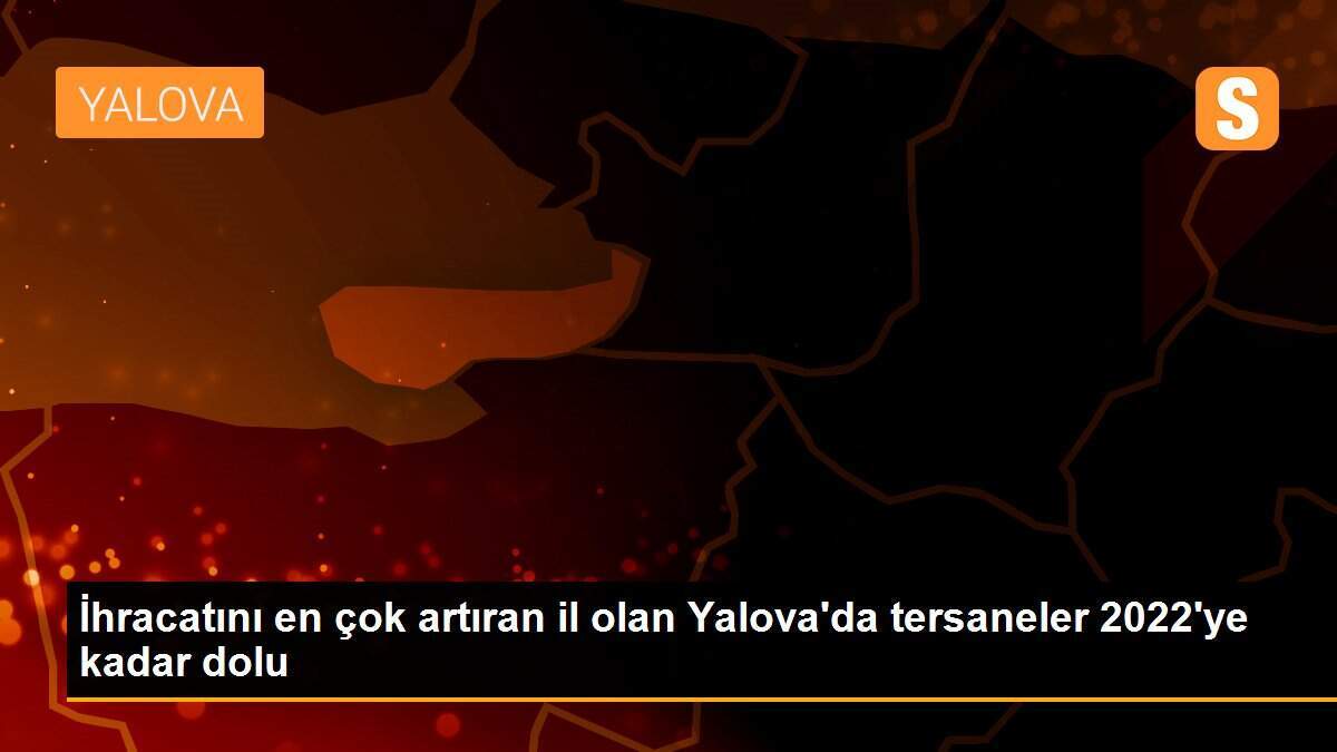 İhracatını en çok artıran il olan Yalova\'da tersaneler 2022\'ye kadar dolu