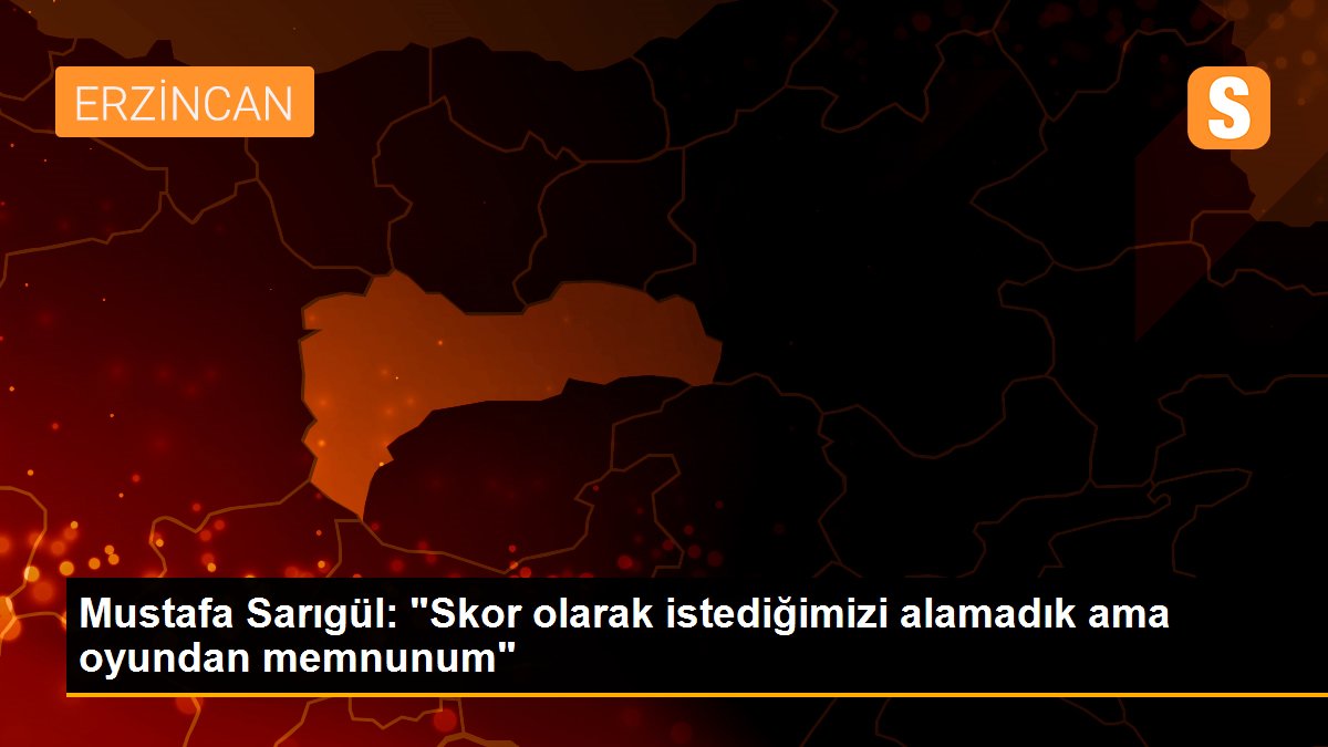 Mustafa Sarıgül: "Skor olarak istediğimizi alamadık ama oyundan memnunum"