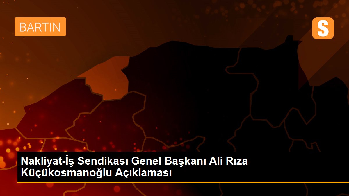 Nakliyat-İş Sendikası Genel Başkanı Ali Rıza Küçükosmanoğlu Açıklaması