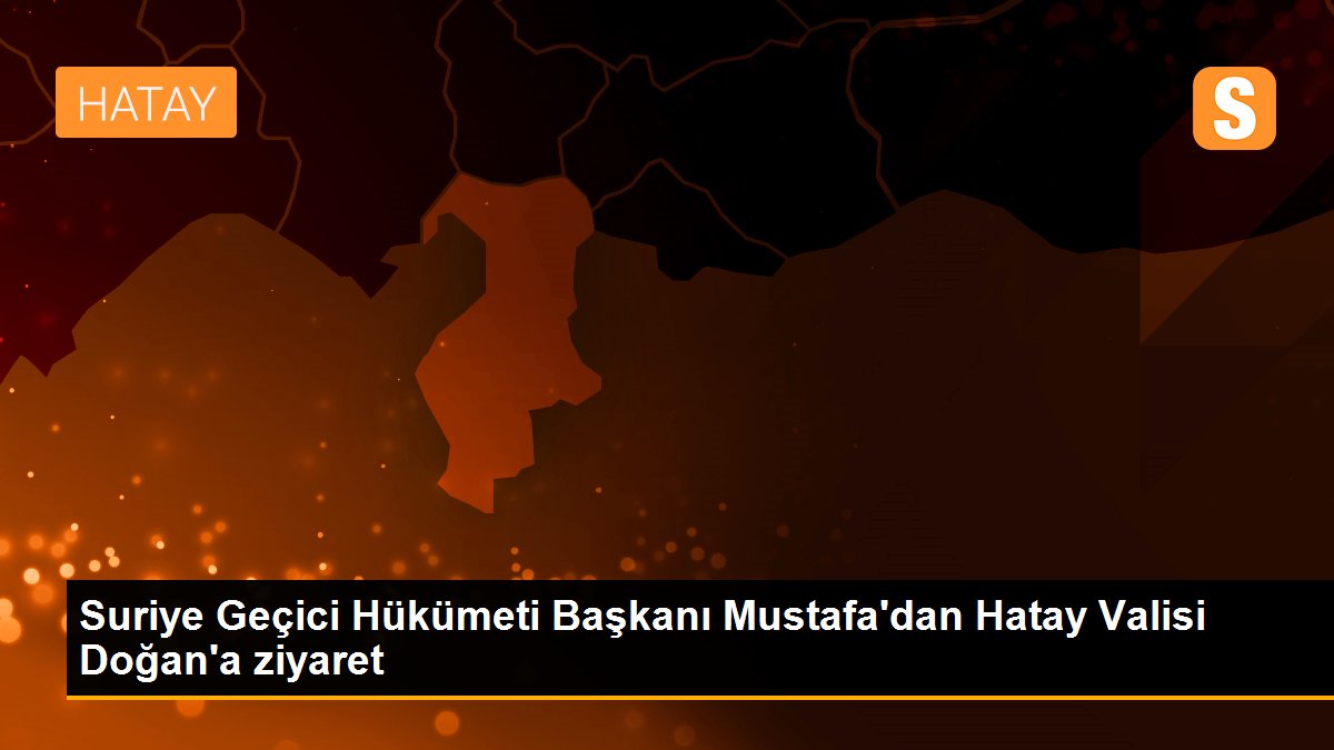Suriye Geçici Hükümeti Başkanı Mustafa\'dan Hatay Valisi Doğan\'a ziyaret