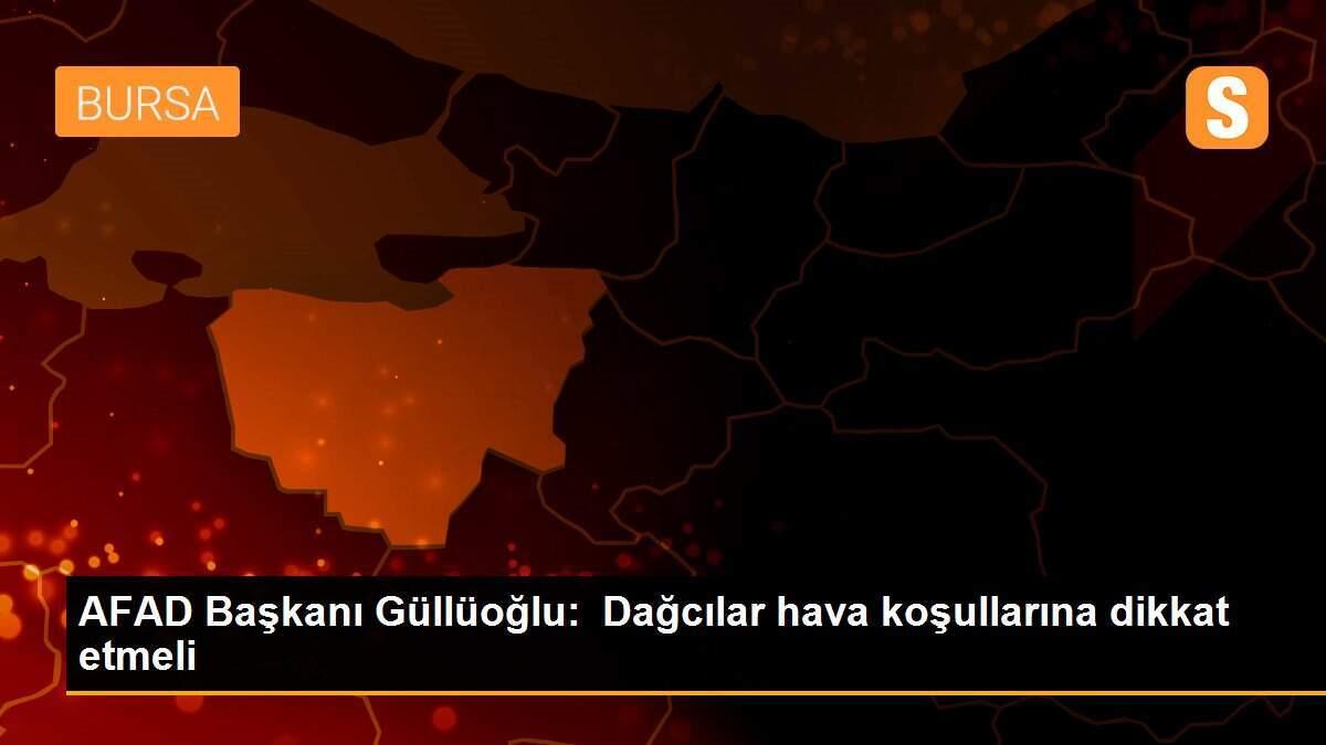 AFAD Başkanı Güllüoğlu:  Dağcılar hava koşullarına dikkat etmeli