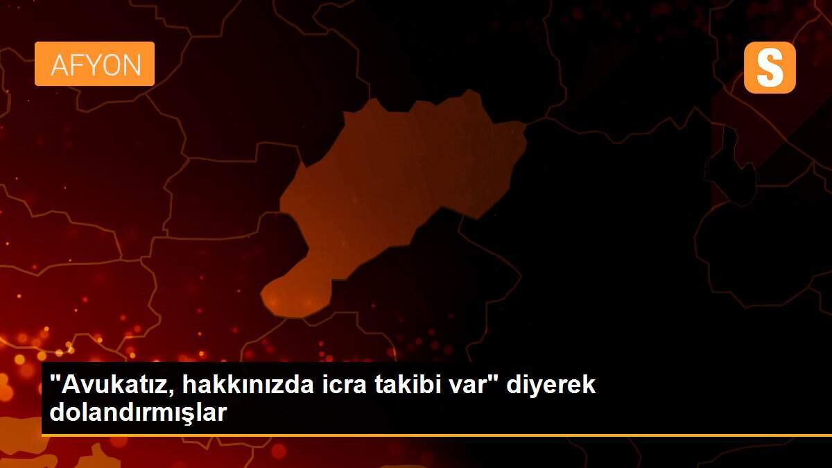 "Avukatız, hakkınızda icra takibi var" diyerek dolandırmışlar