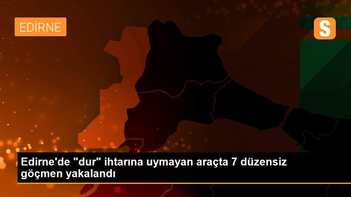 Edirne\'de "dur" ihtarına uymayan araçta 7 düzensiz göçmen yakalandı