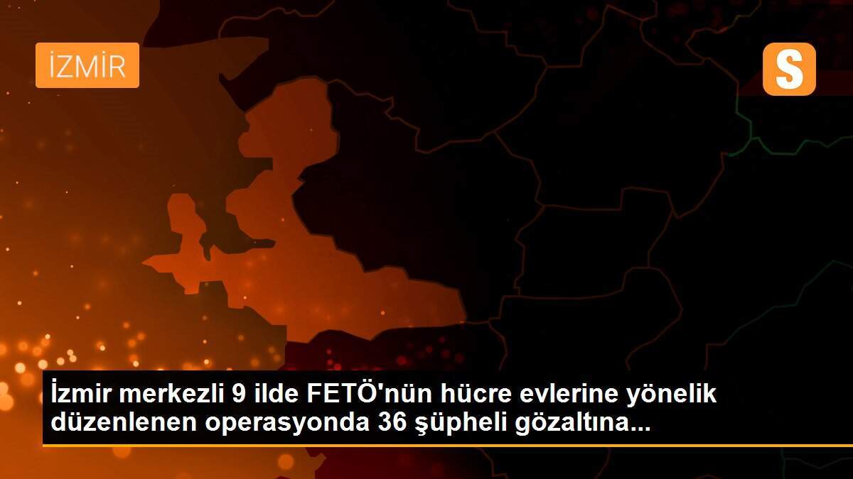 İzmir merkezli 9 ilde FETÖ\'nün hücre evlerine yönelik düzenlenen operasyonda 36 şüpheli gözaltına...