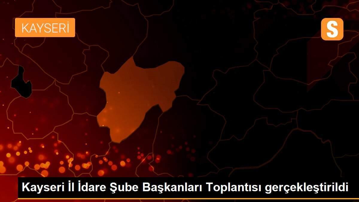 Kayseri İl İdare Şube Başkanları Toplantısı gerçekleştirildi