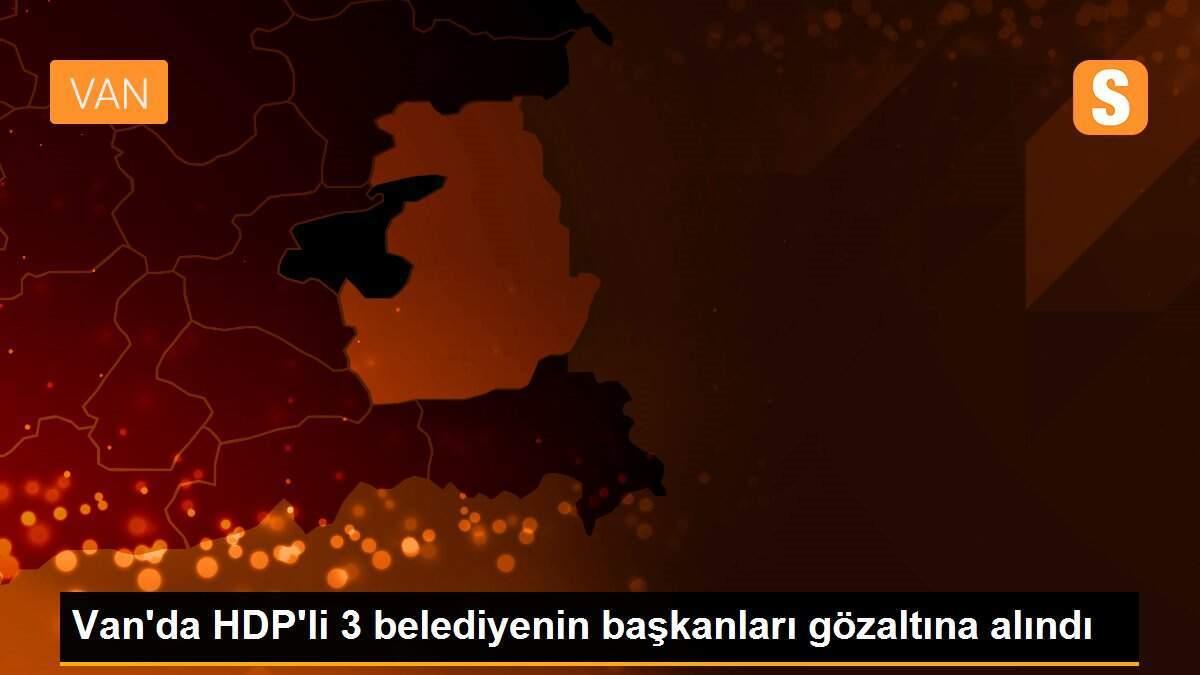 Van\'da HDP\'li 3 belediyenin başkanları gözaltına alındı