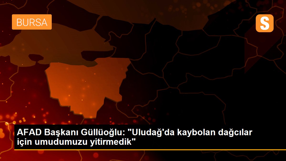 AFAD Başkanı Güllüoğlu: "Uludağ\'da kaybolan dağcılar için umudumuzu yitirmedik"