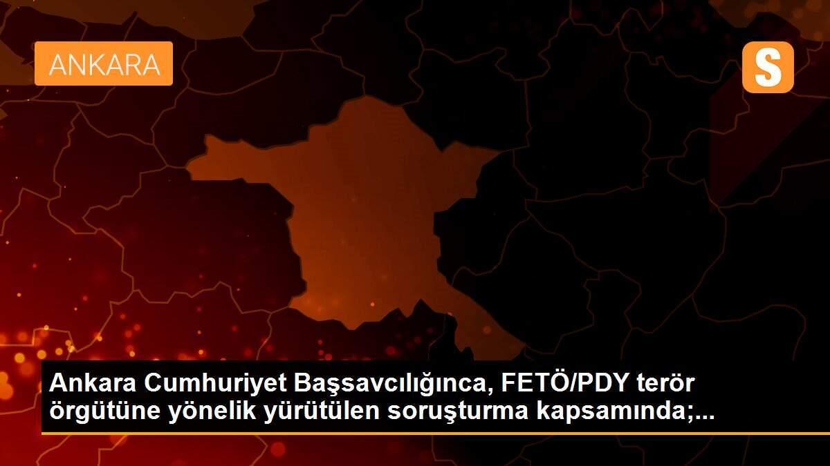 Ankara Cumhuriyet Başsavcılığınca, FETÖ/PDY terör örgütüne yönelik yürütülen soruşturma kapsamında;...