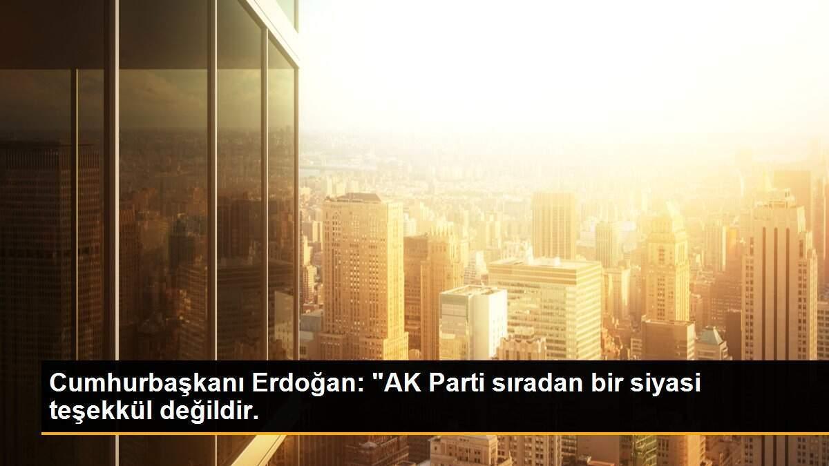 Cumhurbaşkanı Erdoğan: "AK Parti sıradan bir siyasi teşekkül değildir.