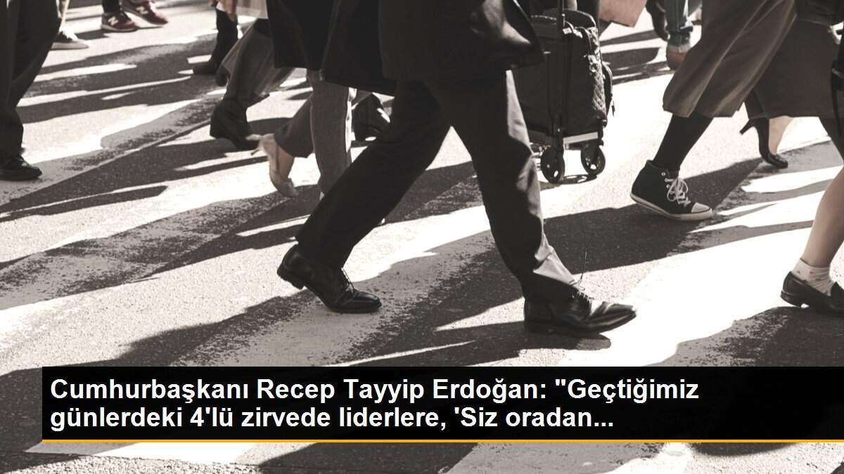 Cumhurbaşkanı Recep Tayyip Erdoğan: "Geçtiğimiz günlerdeki 4\'lü zirvede liderlere, \'Siz oradan...