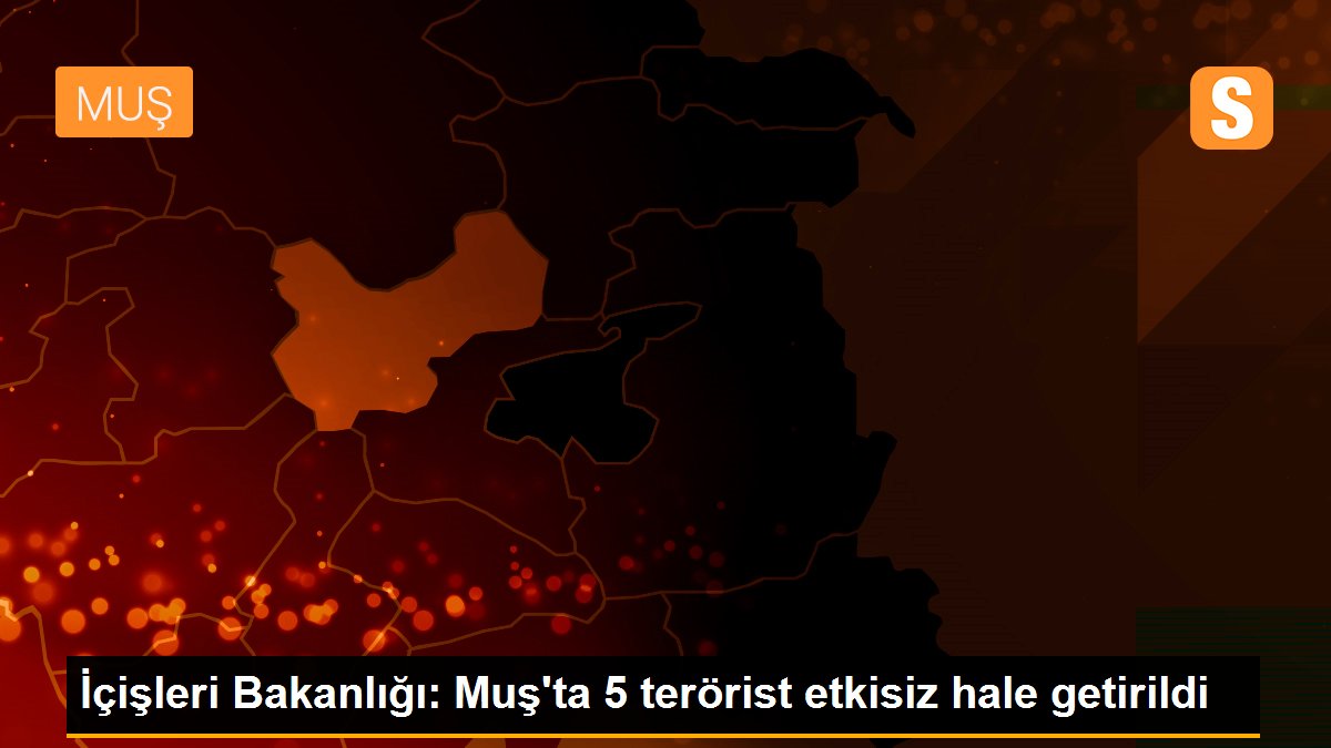 İçişleri Bakanlığı: Muş\'ta 5 terörist etkisiz hale getirildi