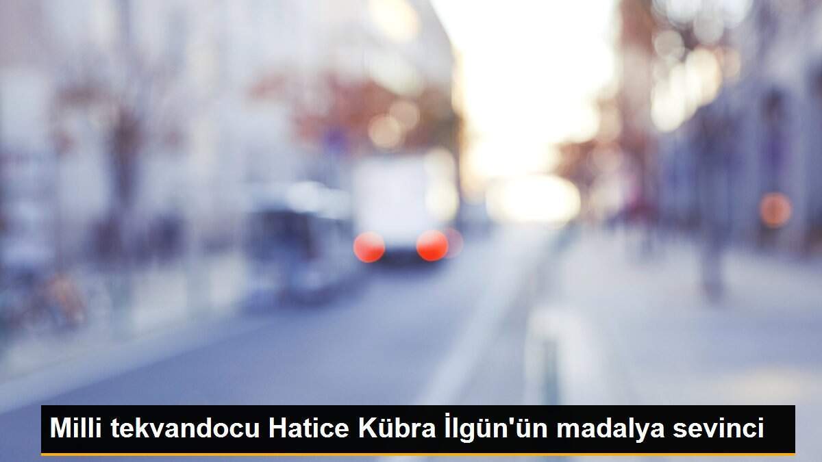 Milli tekvandocu Hatice Kübra İlgün\'ün madalya sevinci
