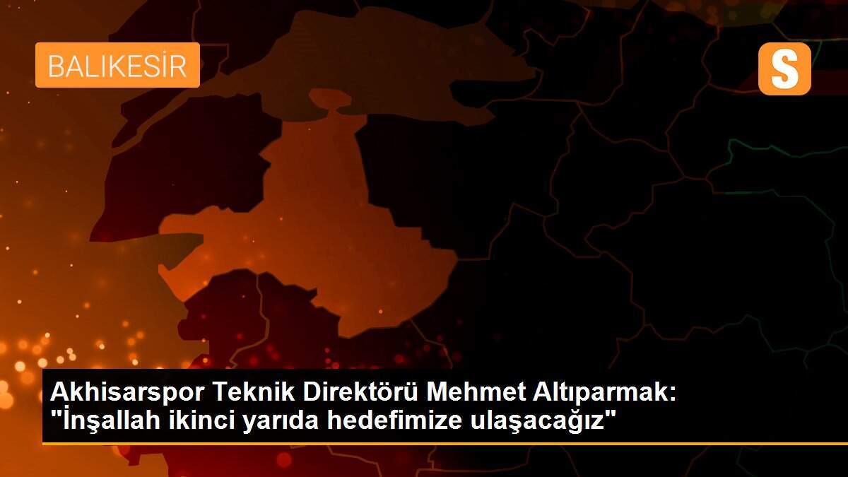 Akhisarspor Teknik Direktörü Mehmet Altıparmak: "İnşallah ikinci yarıda hedefimize ulaşacağız"