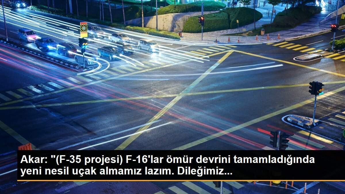 Akar: "(F-35 projesi) F-16\'lar ömür devrini tamamladığında yeni nesil uçak almamız lazım. Dileğimiz...