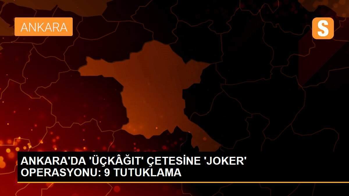 ANKARA\'DA \'ÜÇKÂĞIT\' ÇETESİNE \'JOKER\' OPERASYONU: 9 TUTUKLAMA