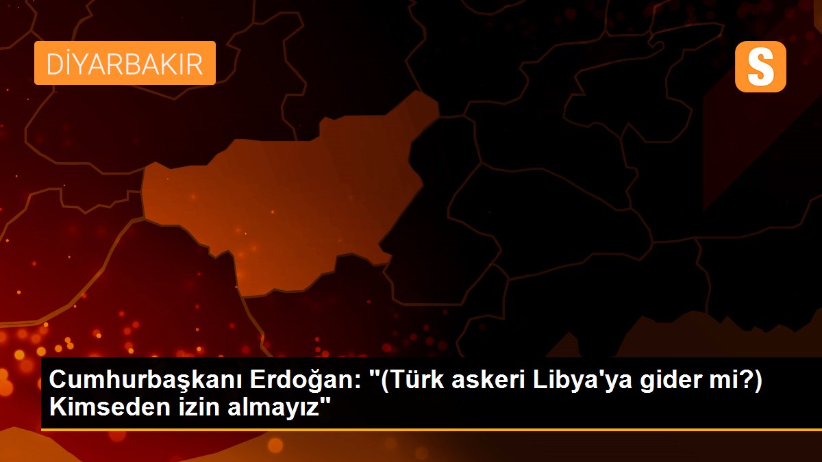 Cumhurbaşkanı Erdoğan: "(Türk askeri Libya\'ya gider mi?) Kimseden izin almayız"