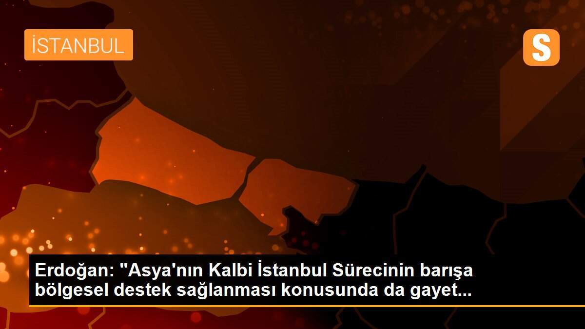 Erdoğan: "Asya\'nın Kalbi İstanbul Sürecinin barışa bölgesel destek sağlanması konusunda da gayet...
