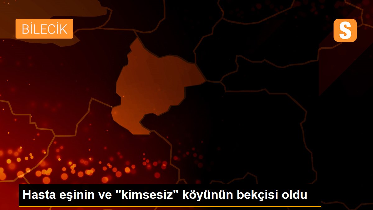 Hasta eşinin ve "kimsesiz" köyünün bekçisi oldu