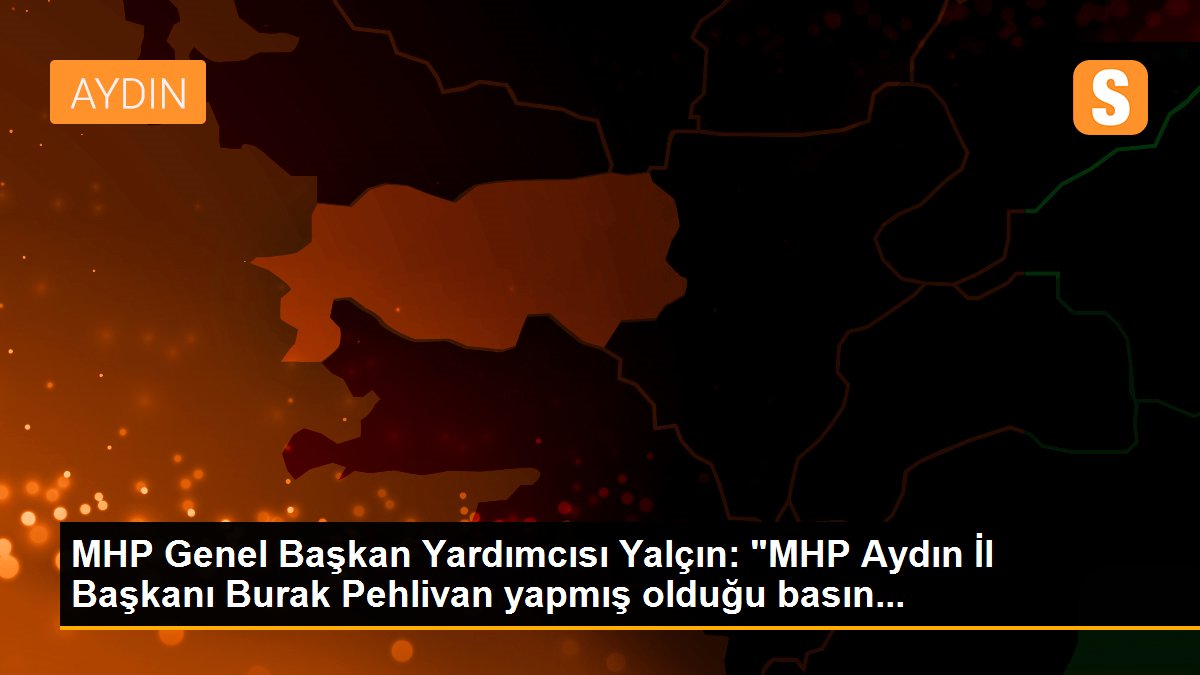 MHP Genel Başkan Yardımcısı Yalçın: "MHP Aydın İl Başkanı Burak Pehlivan yapmış olduğu basın...
