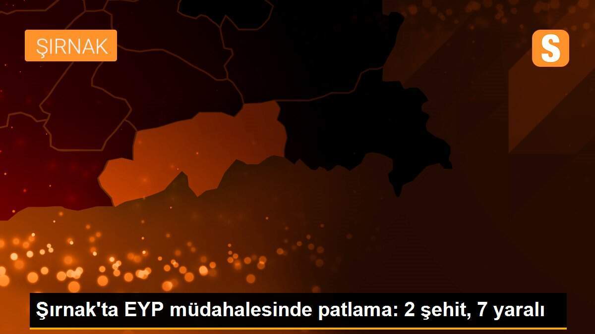 Şırnak\'ta EYP müdahalesinde patlama: 2 şehit, 7 yaralı
