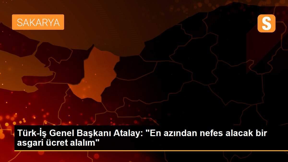 Türk-İş Genel Başkanı Atalay: "En azından nefes alacak bir asgari ücret alalım"