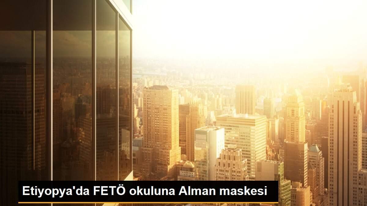 Etiyopya\'da FETÖ okuluna Alman maskesi