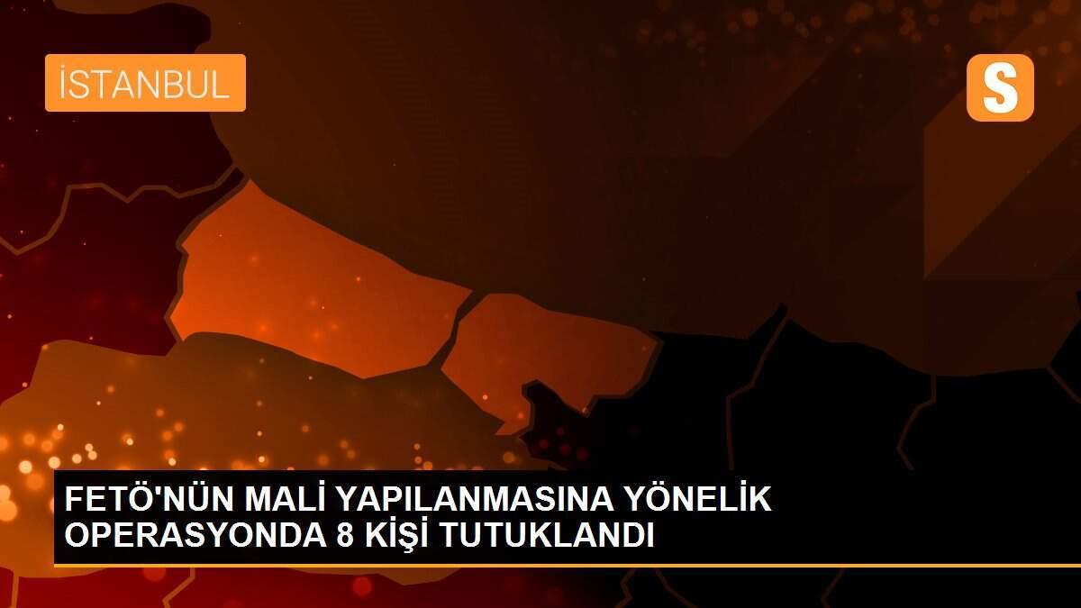 FETÖ\'NÜN MALİ YAPILANMASINA YÖNELİK OPERASYONDA 8 KİŞİ TUTUKLANDI