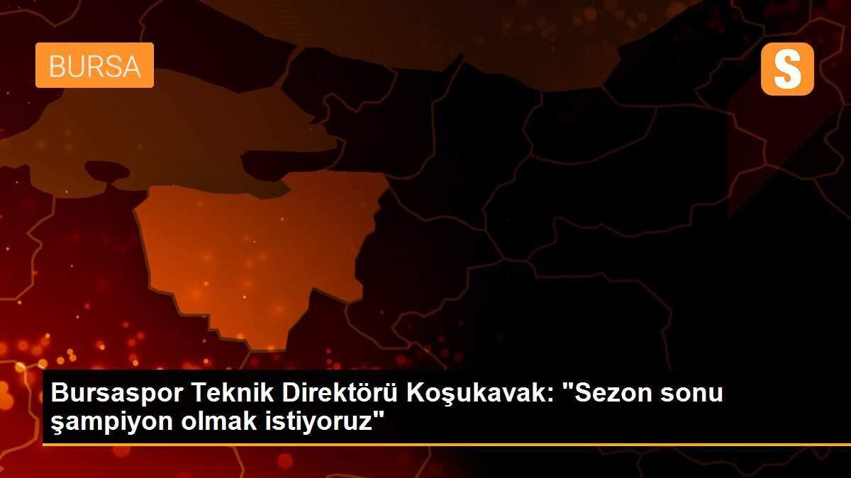 Bursaspor Teknik Direktörü Koşukavak: "Sezon sonu şampiyon olmak istiyoruz"