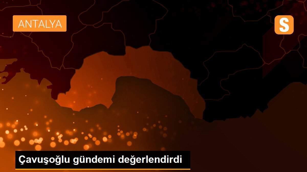 Çavuşoğlu gündemi değerlendirdi