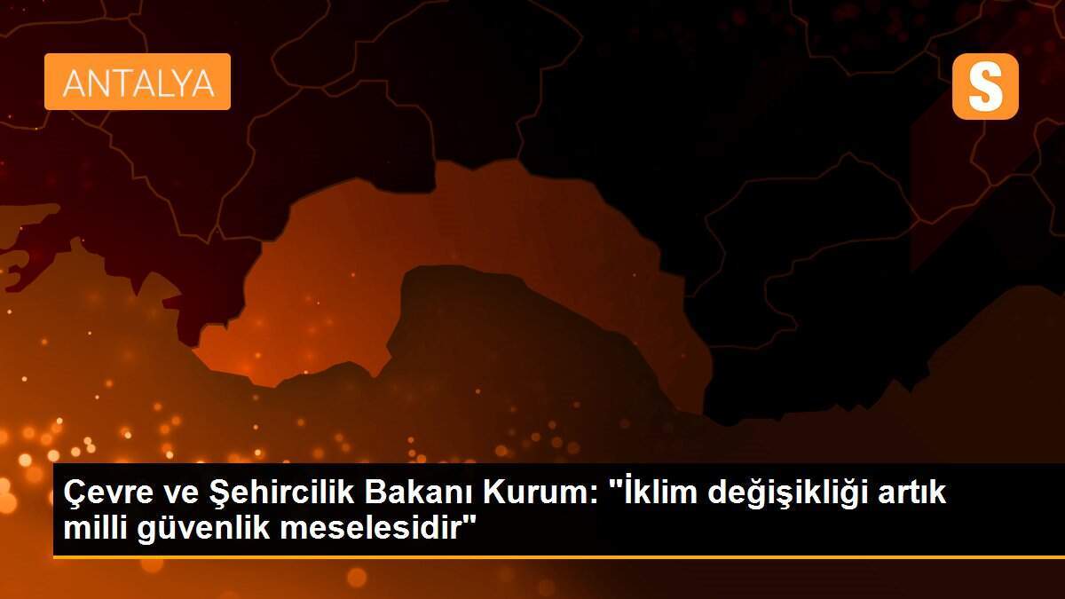 Çevre ve Şehircilik Bakanı Kurum: "İklim değişikliği artık milli güvenlik meselesidir"