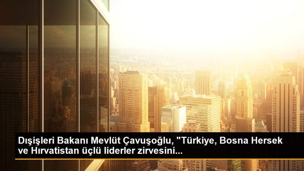 Dışişleri Bakanı Mevlüt Çavuşoğlu, "Türkiye, Bosna Hersek ve Hırvatistan üçlü liderler zirvesini...