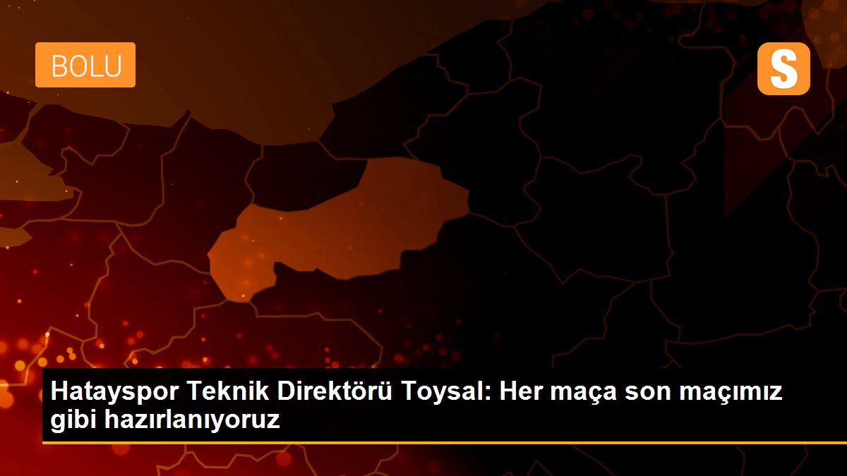 Hatayspor Teknik Direktörü Toysal: Her maça son maçımız gibi hazırlanıyoruz