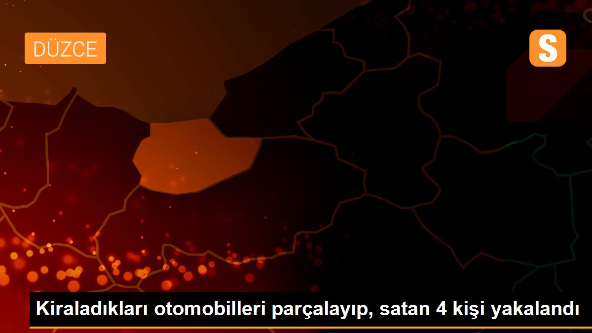 Kiraladıkları otomobilleri parçalayıp, satan 4 kişi yakalandı