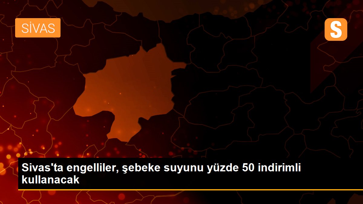 Sivas\'ta engelliler, şebeke suyunu yüzde 50 indirimli kullanacak