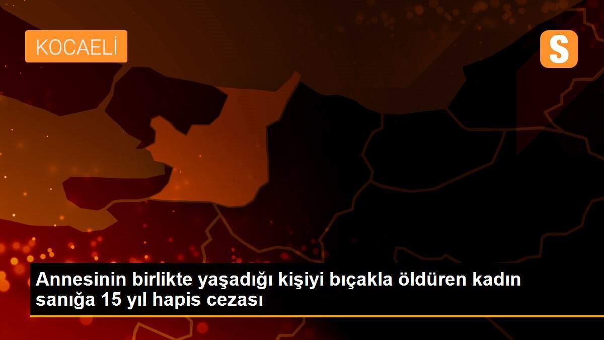 Annesinin birlikte yaşadığı kişiyi bıçakla öldüren kadın sanığa 15 yıl hapis cezası