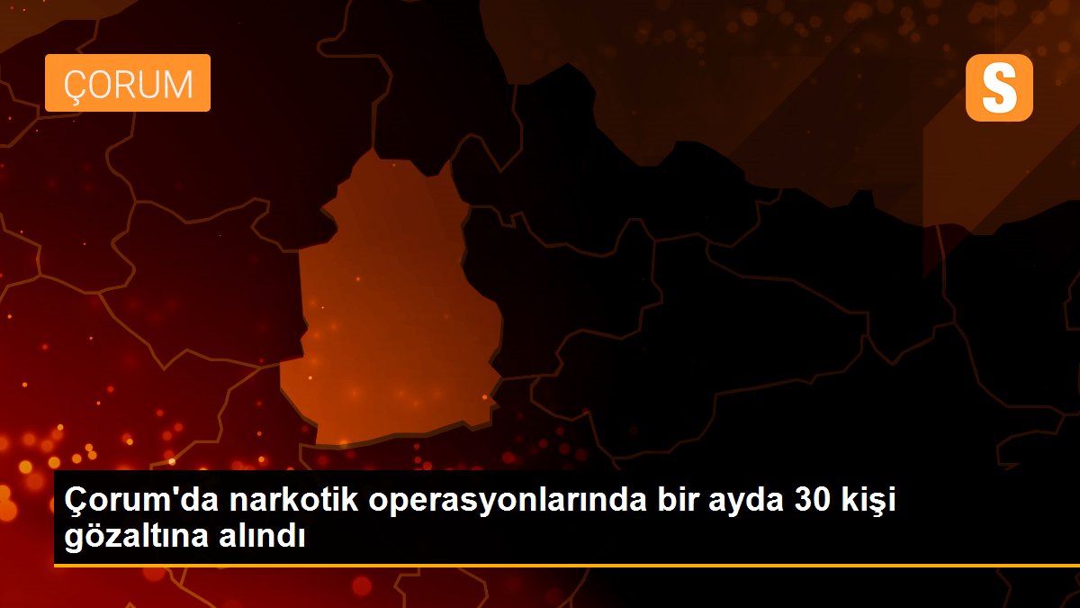 Çorum\'da narkotik operasyonlarında bir ayda 30 kişi gözaltına alındı