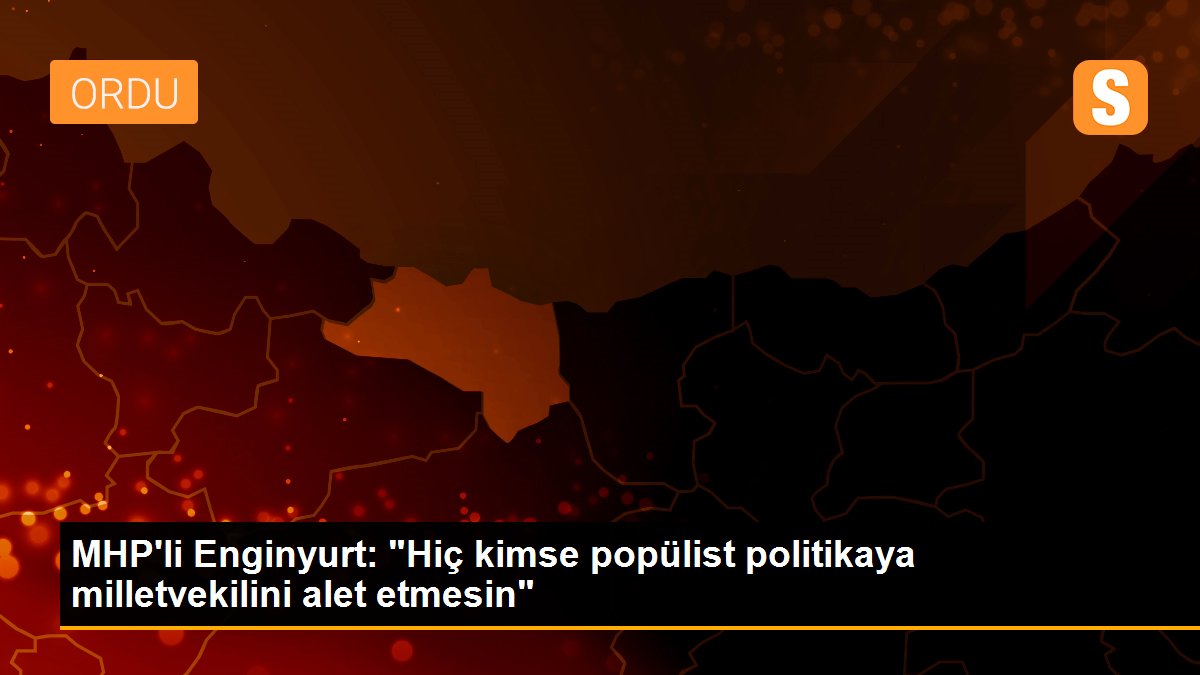 MHP\'li Enginyurt: "Hiç kimse popülist politikaya milletvekilini alet etmesin"