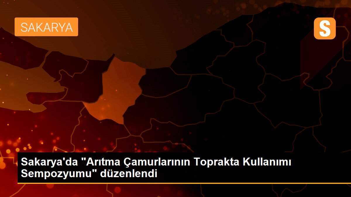 Sakarya\'da "Arıtma Çamurlarının Toprakta Kullanımı Sempozyumu" düzenlendi