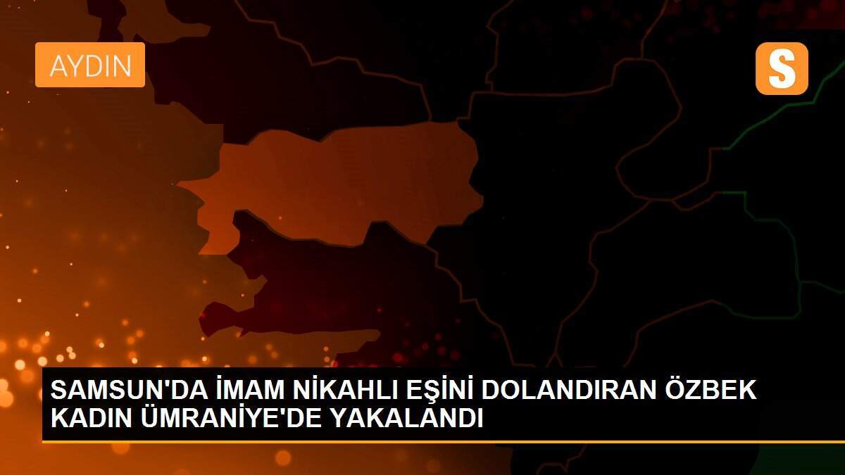 SAMSUN\'DA İMAM NİKAHLI EŞİNİ DOLANDIRAN ÖZBEK KADIN ÜMRANİYE\'DE YAKALANDI