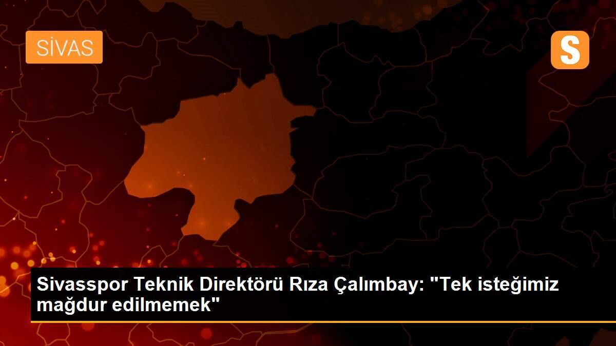 Sivasspor Teknik Direktörü Rıza Çalımbay: "Tek isteğimiz mağdur edilmemek"