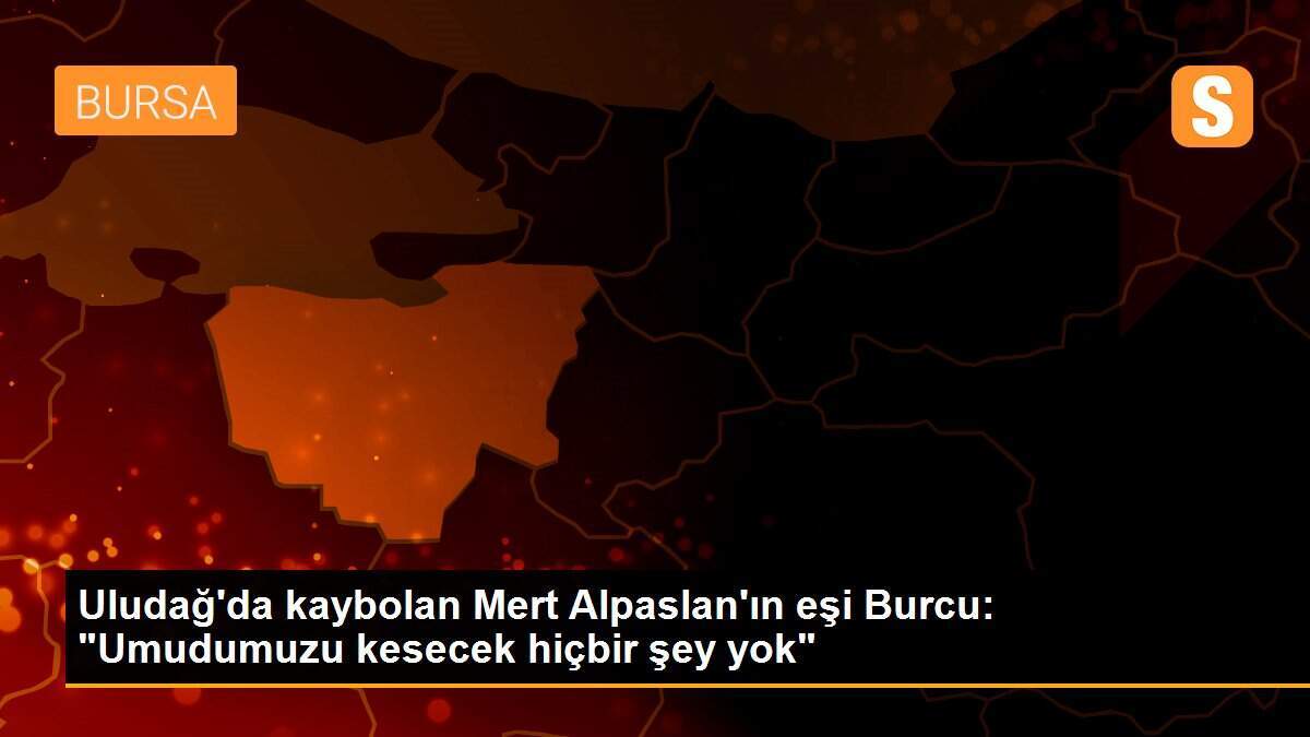 Uludağ\'da kaybolan Mert Alpaslan\'ın eşi Burcu: "Umudumuzu kesecek hiçbir şey yok"